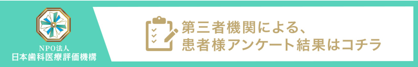 NPO法人日本歯科医療評価機構　第三者機関による、患者様アンケート結果はコチラ